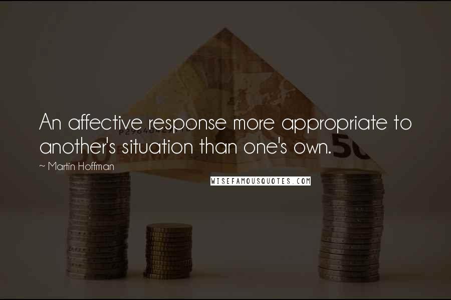 Martin Hoffman quotes: An affective response more appropriate to another's situation than one's own.