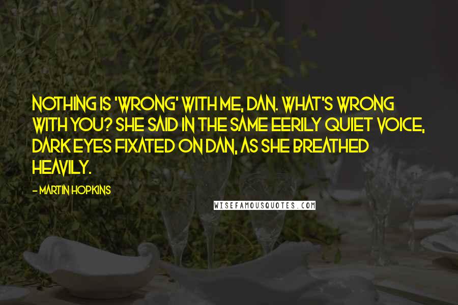 Martin Hopkins quotes: Nothing is 'wrong' with me, Dan. What's wrong with you? she said in the same eerily quiet voice, dark eyes fixated on Dan, as she breathed heavily.