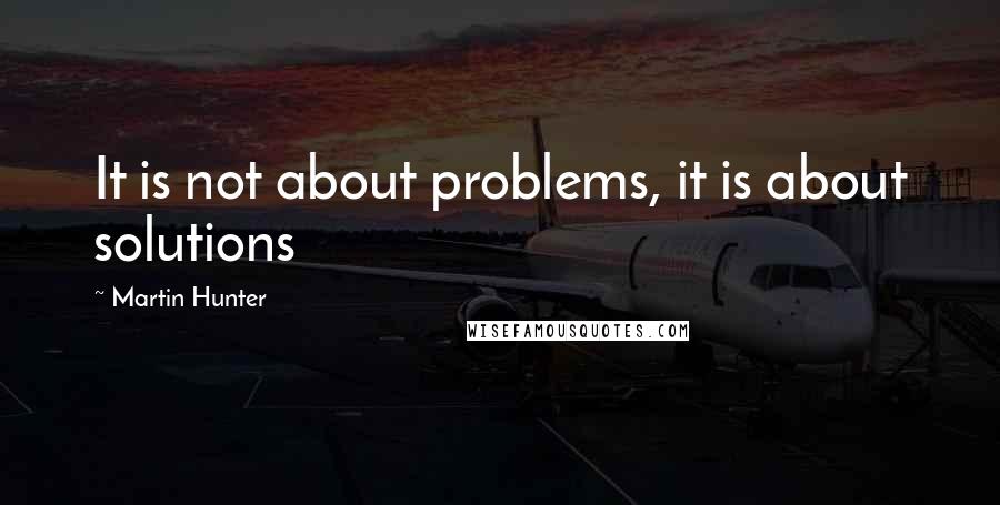 Martin Hunter quotes: It is not about problems, it is about solutions