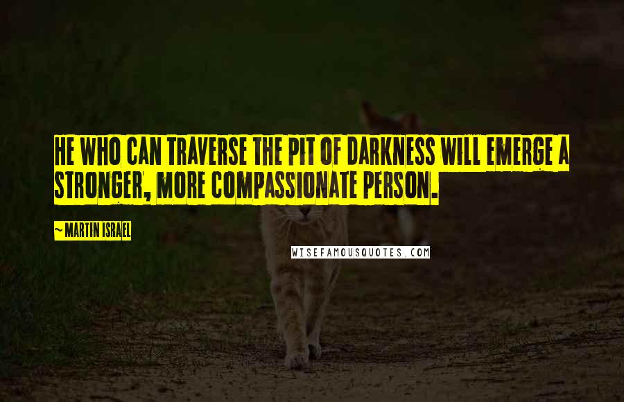 Martin Israel quotes: He who can traverse the pit of darkness will emerge a stronger, more compassionate person.