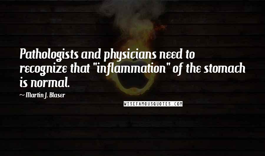 Martin J. Blaser quotes: Pathologists and physicians need to recognize that "inflammation" of the stomach is normal.