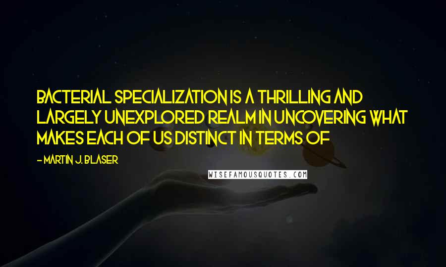 Martin J. Blaser quotes: Bacterial specialization is a thrilling and largely unexplored realm in uncovering what makes each of us distinct in terms of