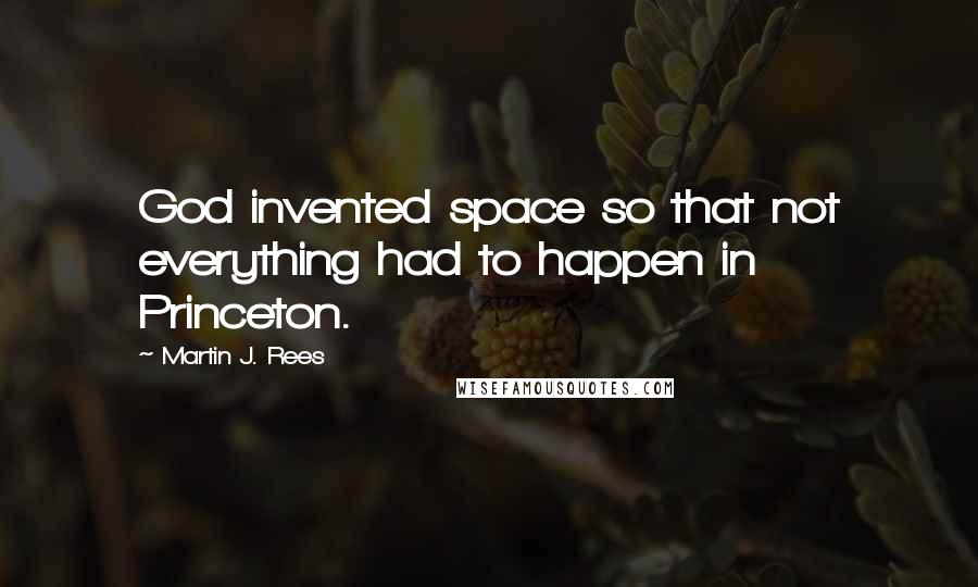 Martin J. Rees quotes: God invented space so that not everything had to happen in Princeton.