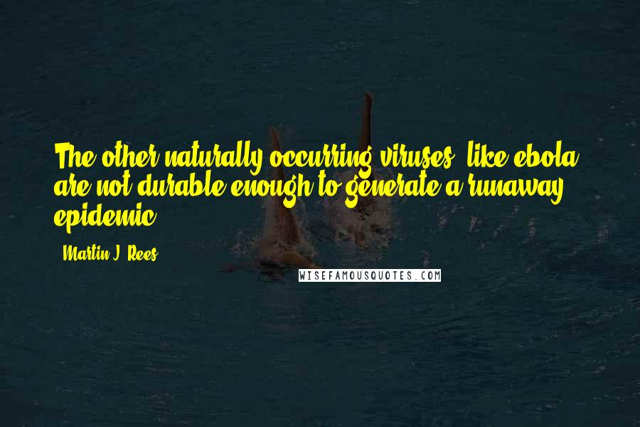 Martin J. Rees quotes: The other naturally occurring viruses, like ebola, are not durable enough to generate a runaway epidemic.