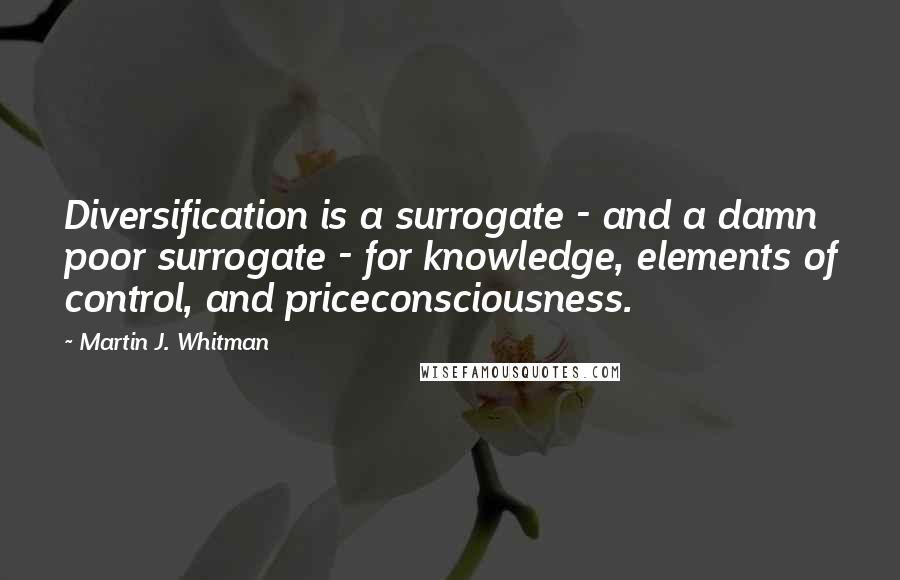 Martin J. Whitman quotes: Diversification is a surrogate - and a damn poor surrogate - for knowledge, elements of control, and priceconsciousness.