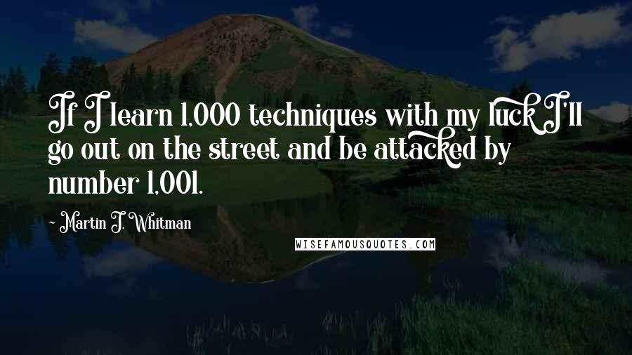 Martin J. Whitman quotes: If I learn 1,000 techniques with my luck I'll go out on the street and be attacked by number 1,001.