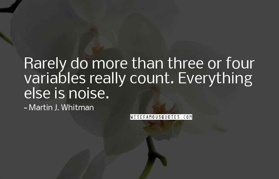 Martin J. Whitman quotes: Rarely do more than three or four variables really count. Everything else is noise.