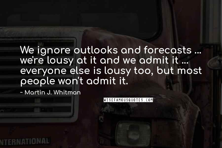 Martin J. Whitman quotes: We ignore outlooks and forecasts ... we're lousy at it and we admit it ... everyone else is lousy too, but most people won't admit it.