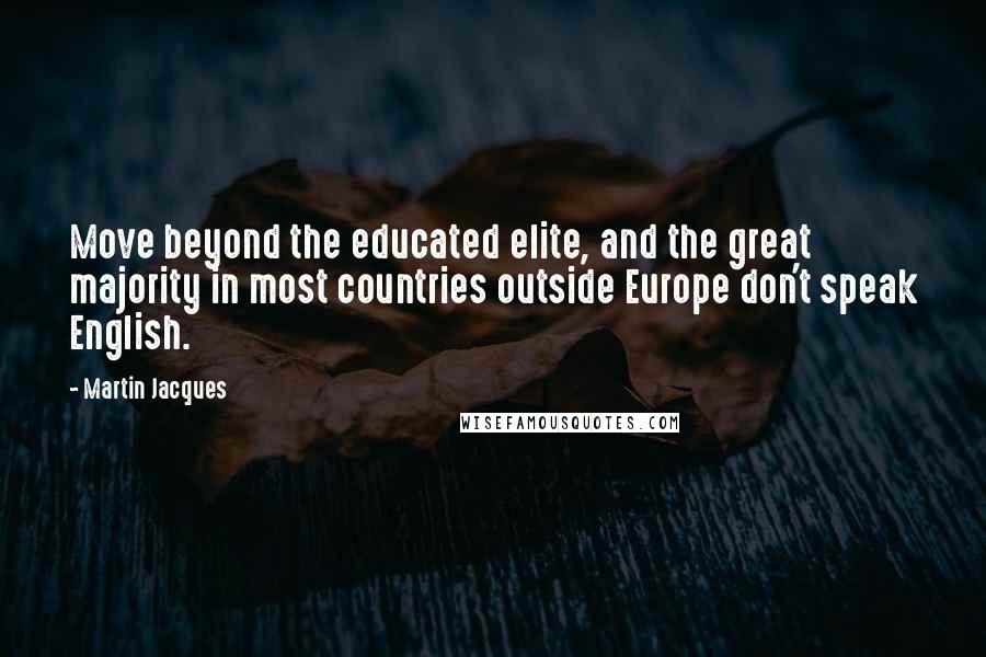 Martin Jacques quotes: Move beyond the educated elite, and the great majority in most countries outside Europe don't speak English.