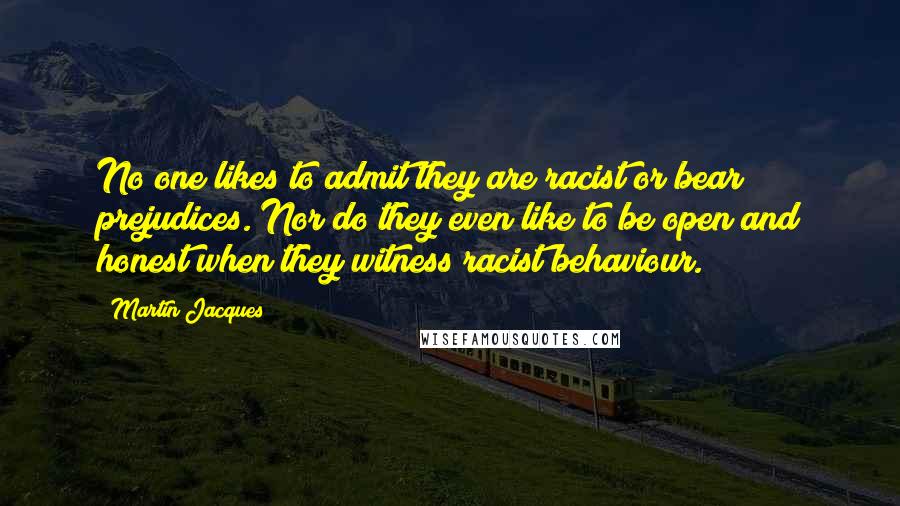 Martin Jacques quotes: No one likes to admit they are racist or bear prejudices. Nor do they even like to be open and honest when they witness racist behaviour.