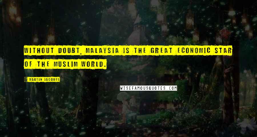 Martin Jacques quotes: Without doubt, Malaysia is the great economic star of the Muslim world.