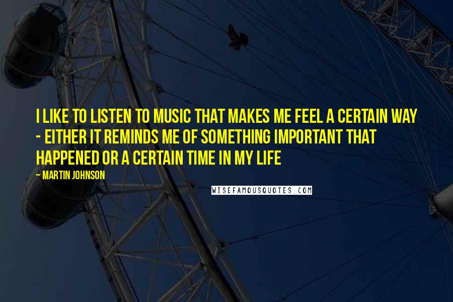 Martin Johnson quotes: I like to listen to music that makes me feel a certain way - either it reminds me of something important that happened or a certain time in my life