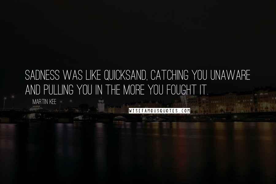 Martin Kee quotes: Sadness was like quicksand, catching you unaware and pulling you in the more you fought it.