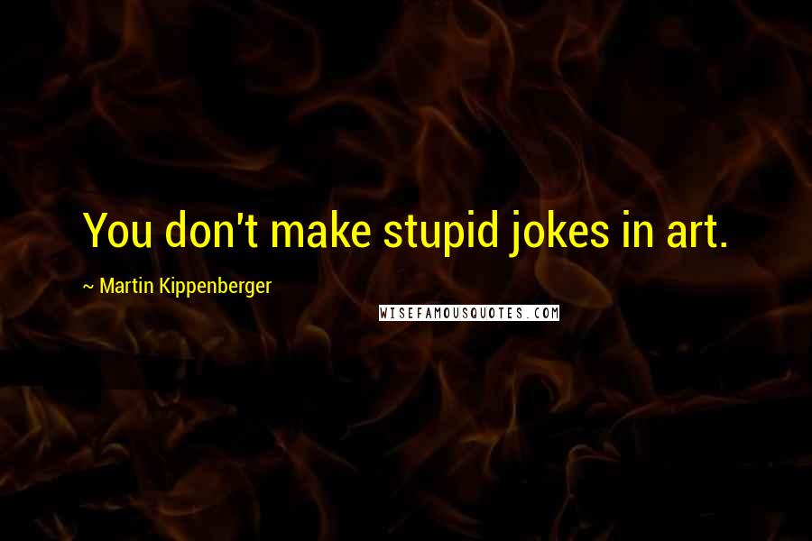 Martin Kippenberger quotes: You don't make stupid jokes in art.
