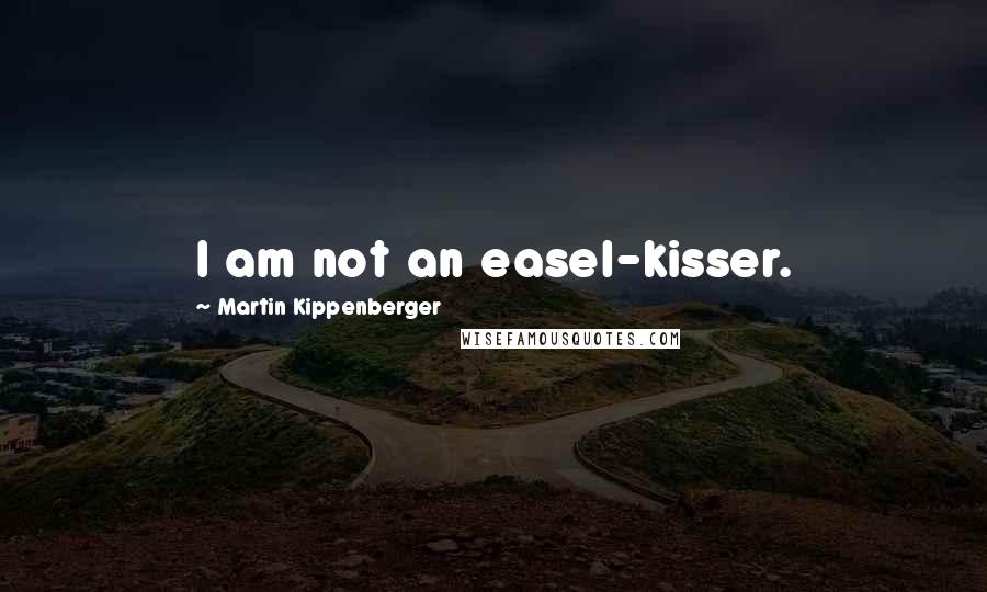 Martin Kippenberger quotes: I am not an easel-kisser.