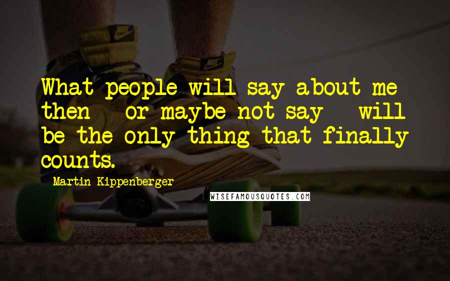 Martin Kippenberger quotes: What people will say about me then - or maybe not say - will be the only thing that finally counts.