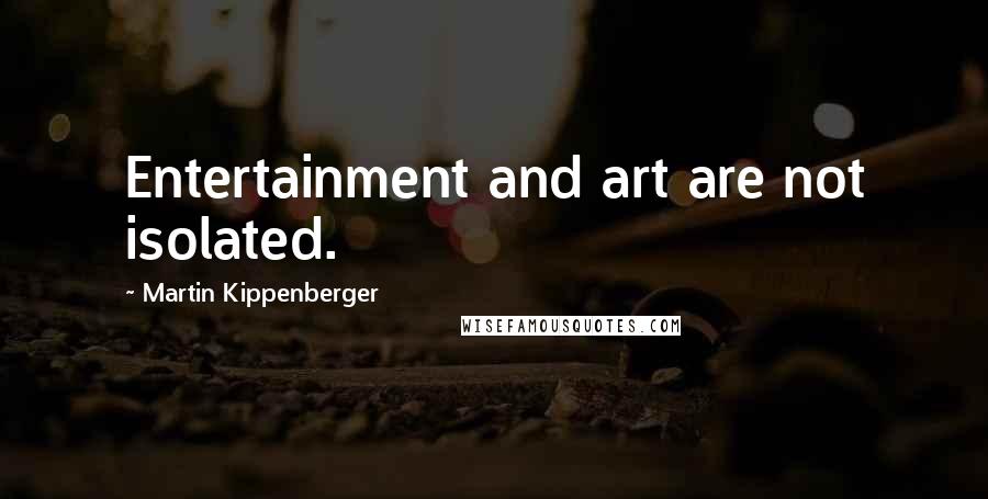 Martin Kippenberger quotes: Entertainment and art are not isolated.