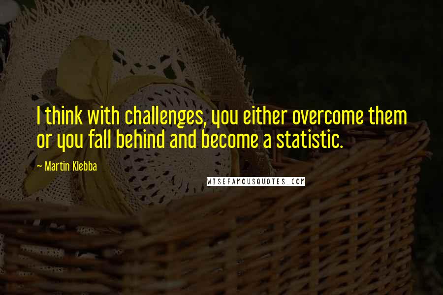 Martin Klebba quotes: I think with challenges, you either overcome them or you fall behind and become a statistic.