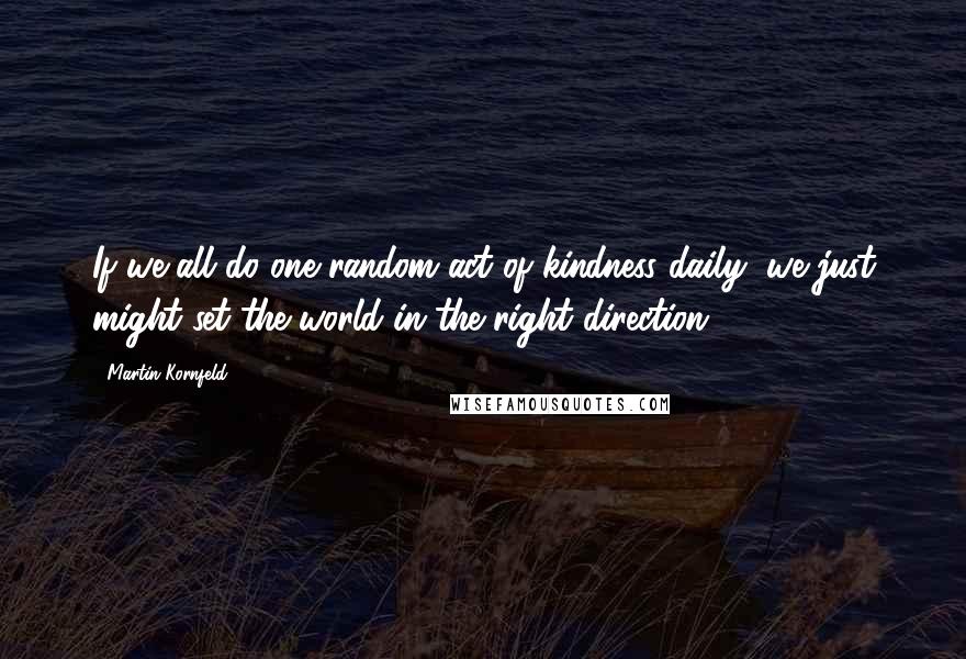 Martin Kornfeld quotes: If we all do one random act of kindness daily, we just might set the world in the right direction.