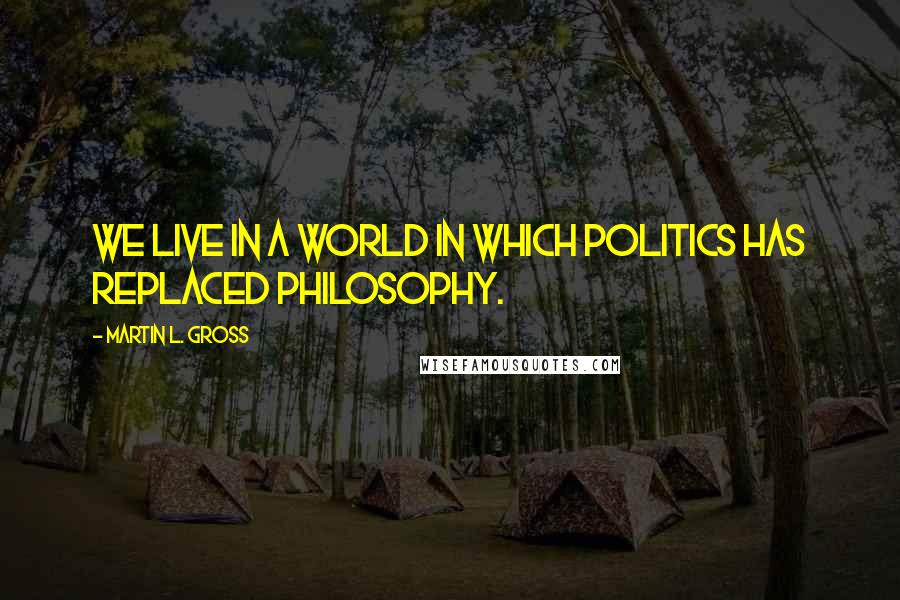 Martin L. Gross quotes: We live in a world in which politics has replaced philosophy.