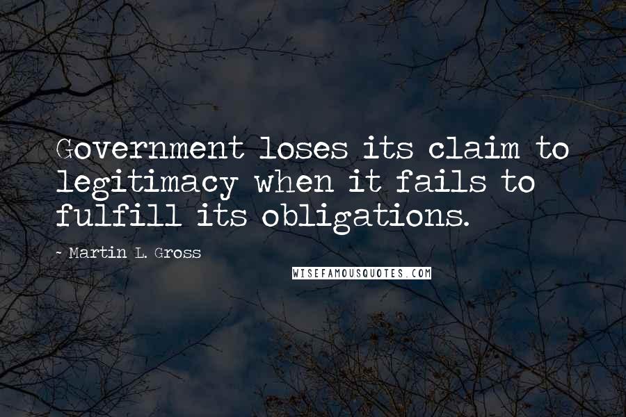 Martin L. Gross quotes: Government loses its claim to legitimacy when it fails to fulfill its obligations.