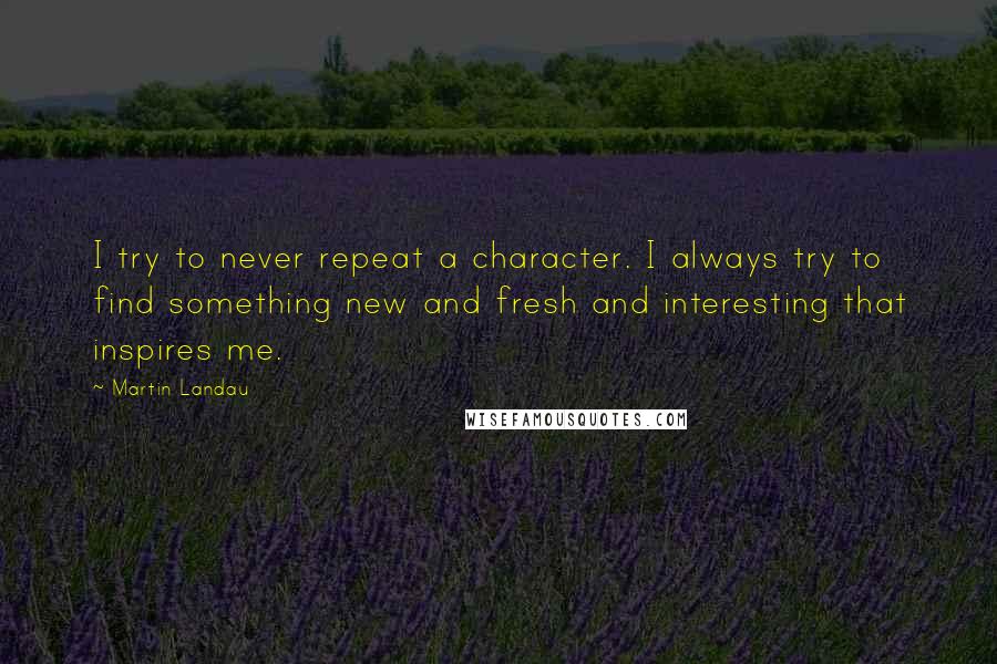 Martin Landau quotes: I try to never repeat a character. I always try to find something new and fresh and interesting that inspires me.