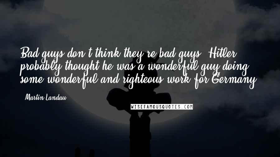 Martin Landau quotes: Bad guys don't think they're bad guys. Hitler probably thought he was a wonderful guy doing some wonderful and righteous work for Germany. Martin Landau quotes: Bad guys don't think they're bad guys. Hitler probably thought he was a wonderful guy doing some wonderful and righteous work for Germany.