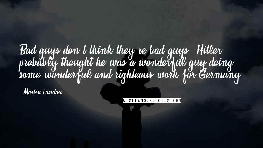 Martin Landau quotes: Bad guys don't think they're bad guys. Hitler probably thought he was a wonderful guy doing some wonderful and righteous work for Germany.