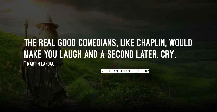 Martin Landau quotes: The real good comedians, like Chaplin, would make you laugh and a second later, cry.