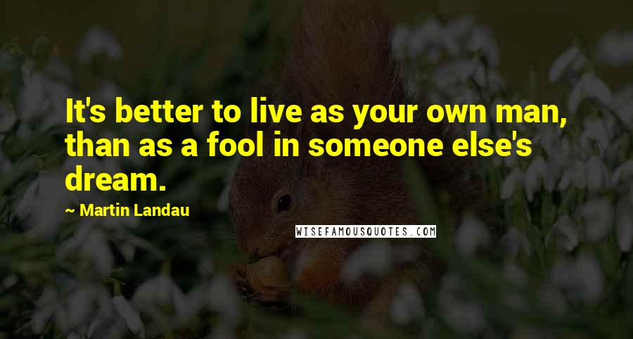 Martin Landau quotes: It's better to live as your own man, than as a fool in someone else's dream.