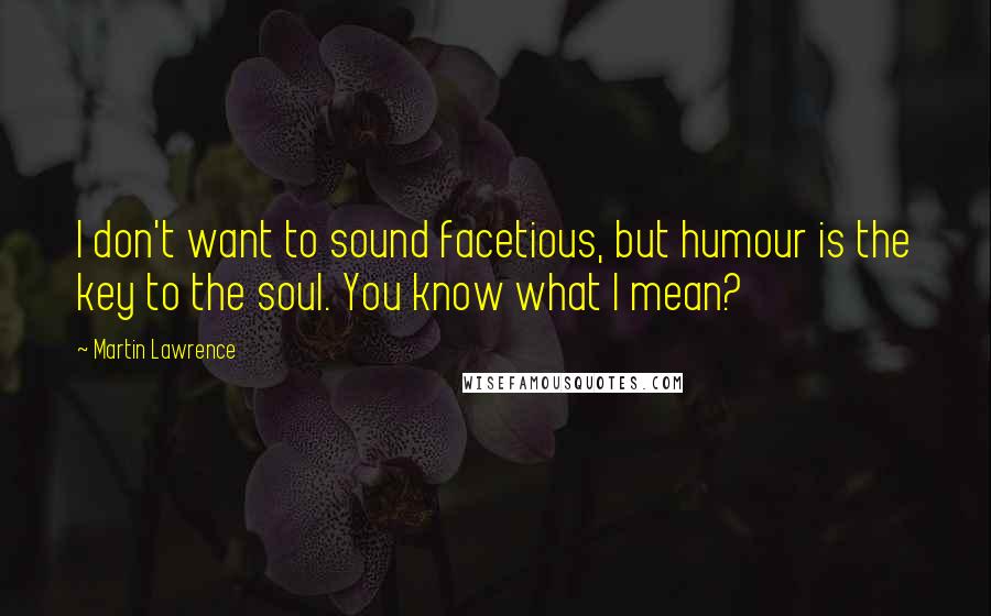 Martin Lawrence quotes: I don't want to sound facetious, but humour is the key to the soul. You know what I mean?