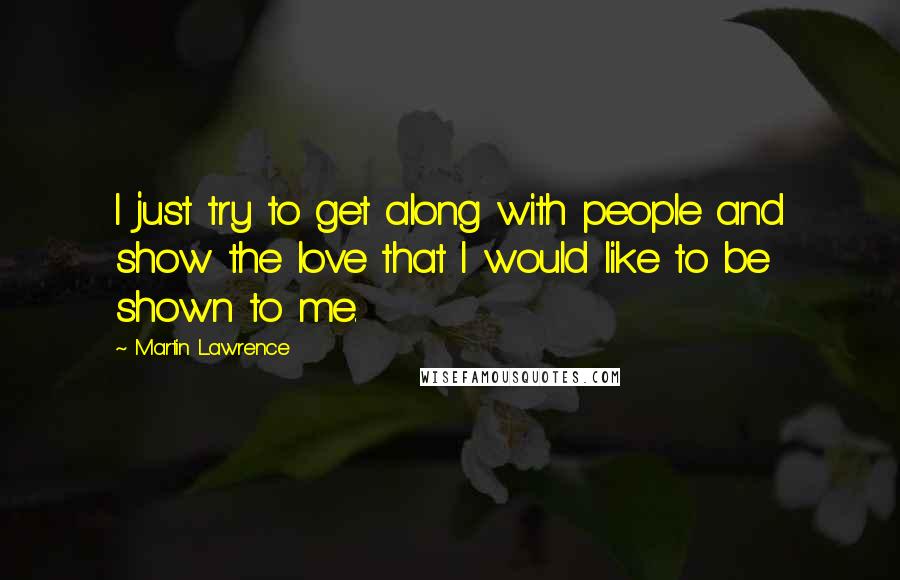 Martin Lawrence quotes: I just try to get along with people and show the love that I would like to be shown to me.