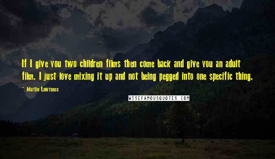 Martin Lawrence quotes: If I give you two children films then come back and give you an adult film. I just love mixing it up and not being pegged into one specific thing.
