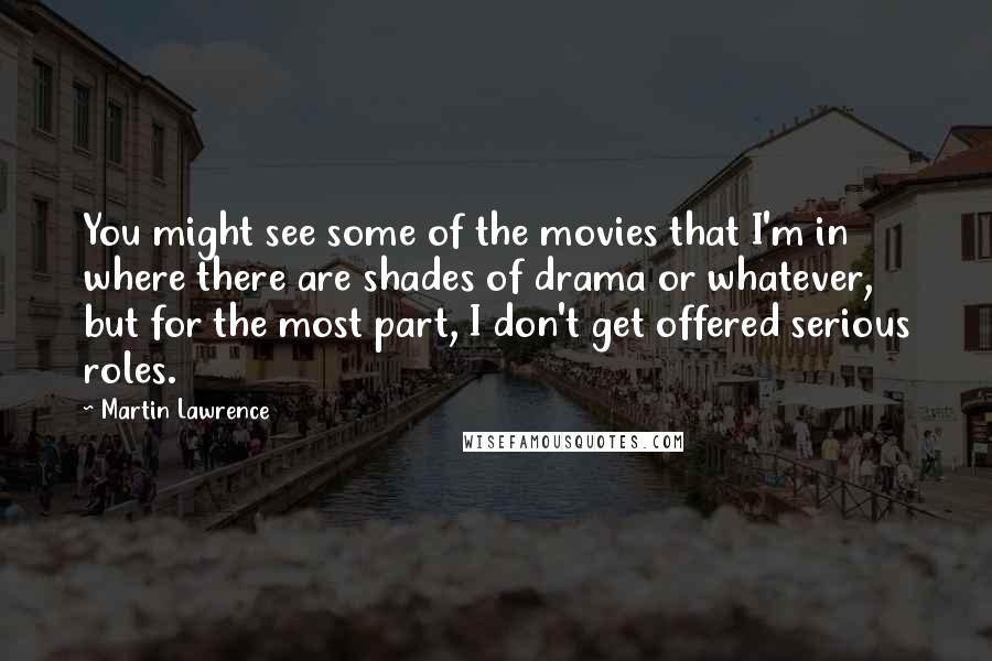 Martin Lawrence quotes: You might see some of the movies that I'm in where there are shades of drama or whatever, but for the most part, I don't get offered serious roles.