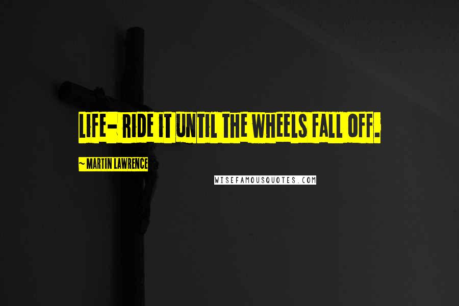 Martin Lawrence quotes: Life- ride it until the wheels fall off.