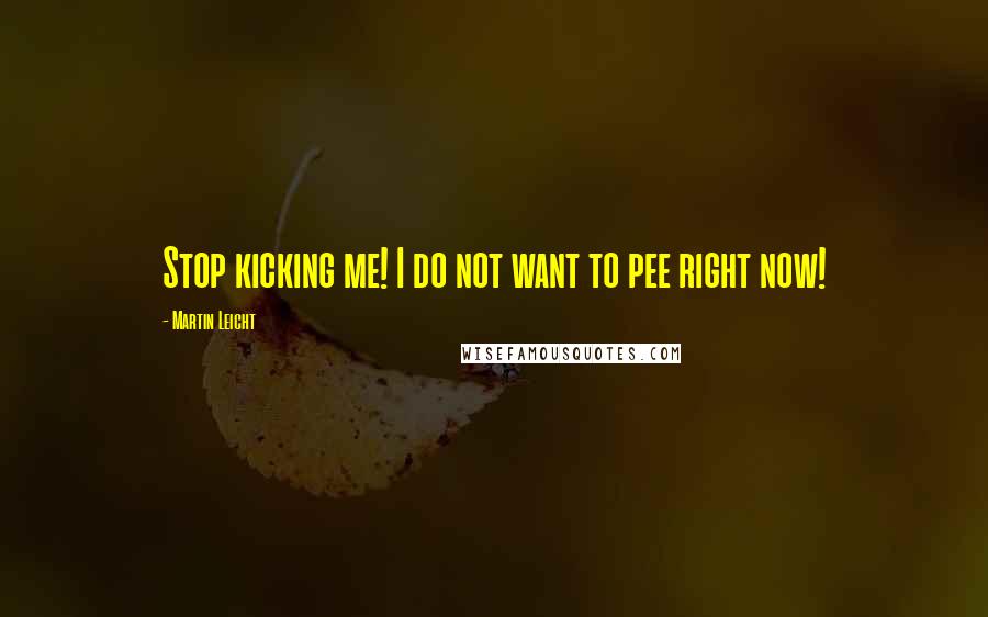 Martin Leicht quotes: Stop kicking me! I do not want to pee right now!
