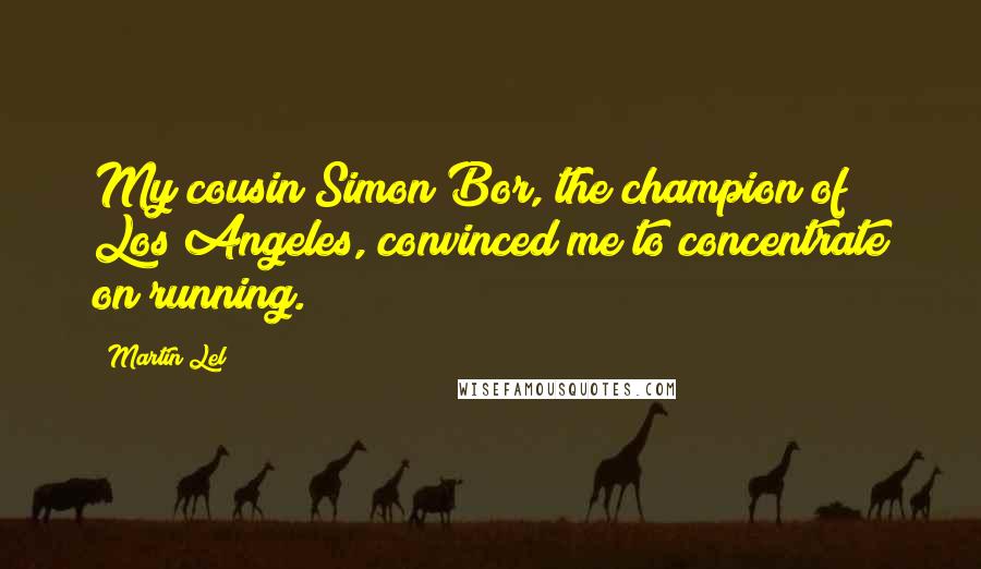 Martin Lel quotes: My cousin Simon Bor, the champion of Los Angeles, convinced me to concentrate on running.