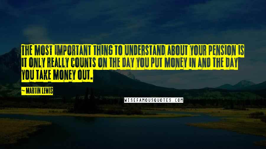 Martin Lewis quotes: The most important thing to understand about your pension is it only really counts on the day you put money in and the day you take money out.