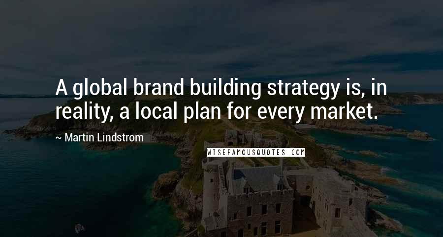 Martin Lindstrom quotes: A global brand building strategy is, in reality, a local plan for every market.