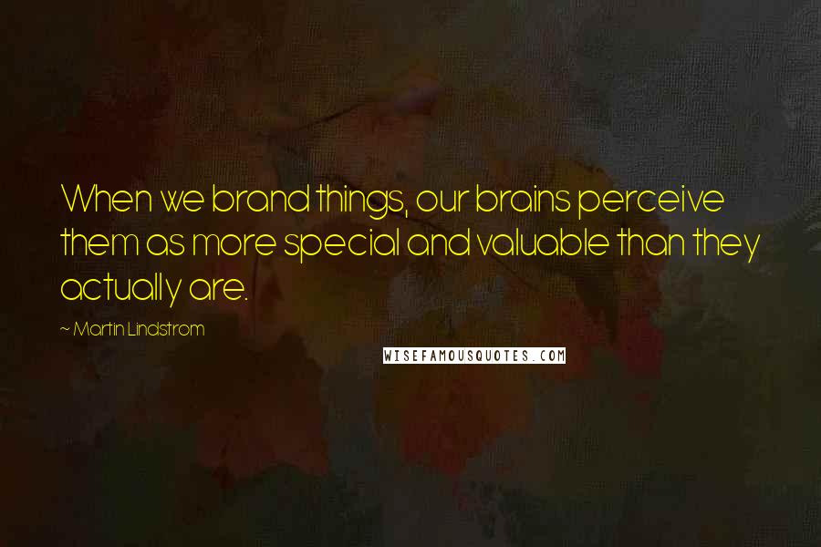 Martin Lindstrom quotes: When we brand things, our brains perceive them as more special and valuable than they actually are.