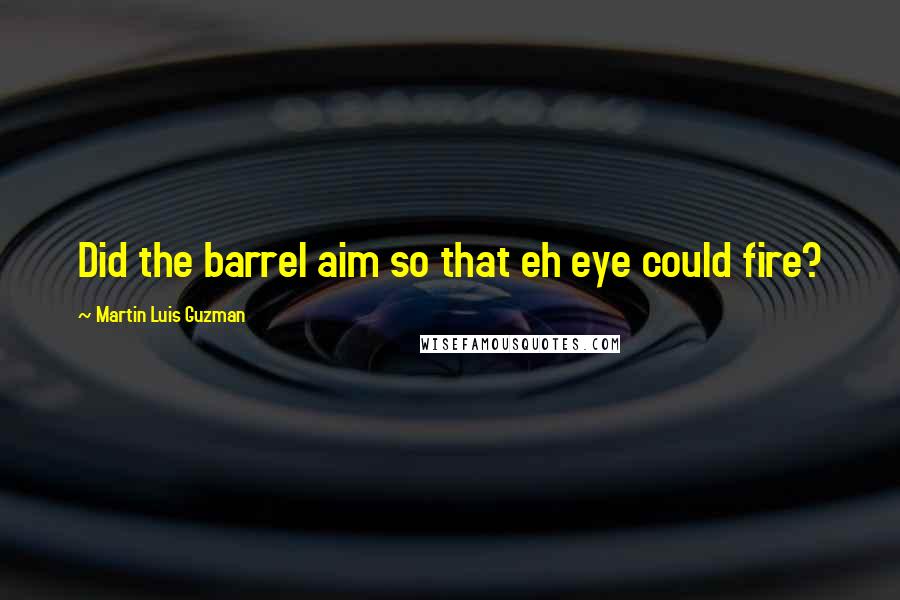 Martin Luis Guzman quotes: Did the barrel aim so that eh eye could fire?