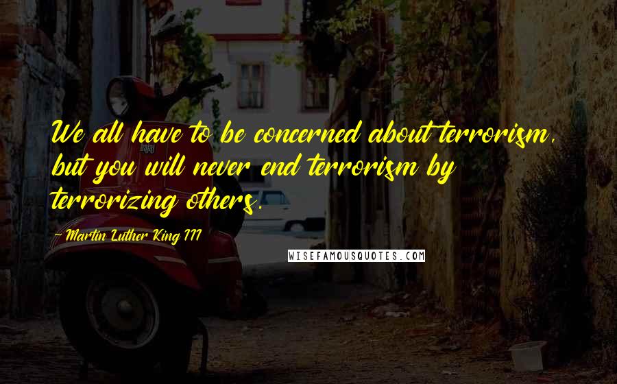 Martin Luther King III quotes: We all have to be concerned about terrorism, but you will never end terrorism by terrorizing others.