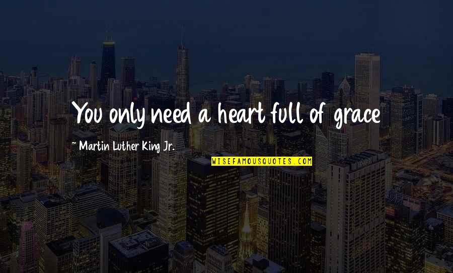 Martin Luther King Jr By Others Quotes By Martin Luther King Jr.: You only need a heart full of grace Martin Luther King Jr By Others Quotes By Martin Luther King Jr.: You only need a heart full of grace
