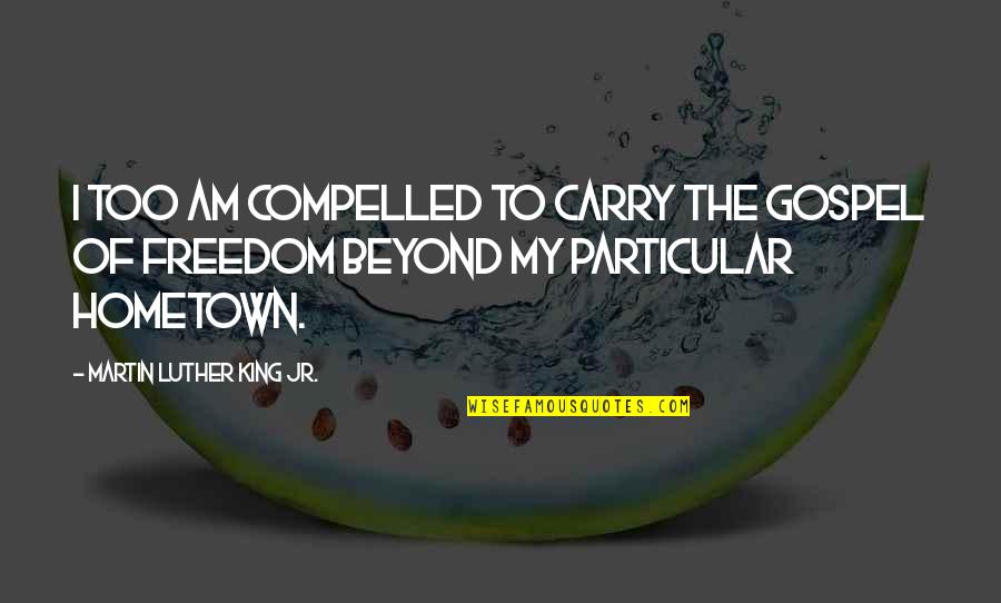 Martin Luther King Jr Freedom Quotes By Martin Luther King Jr.: I too am compelled to carry the gospel