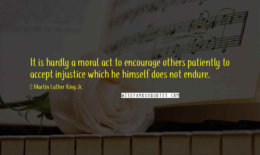 Martin Luther King Jr. quotes: It is hardly a moral act to encourage others patiently to accept injustice which he himself does not endure. Martin Luther King Jr. quotes: It is hardly a moral act to encourage others patiently to accept injustice which he himself does not endure.