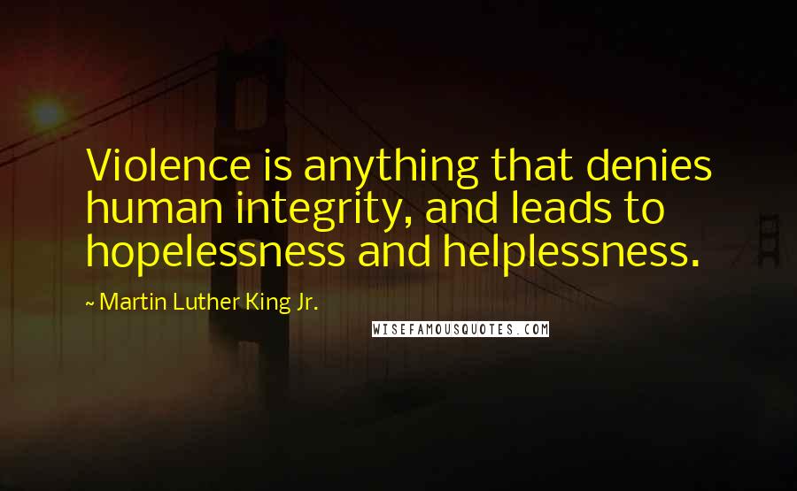 Martin Luther King Jr. quotes: Violence is anything that denies human integrity, and leads to hopelessness and helplessness.