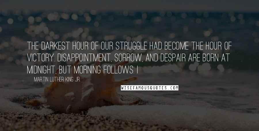Martin Luther King Jr. quotes: The darkest hour of our struggle had become the hour of victory. Disappointment, sorrow, and despair are born at midnight, but morning follows. I