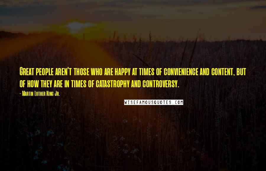 Martin Luther King Jr. quotes: Great people aren't those who are happy at times of convienience and content, but of how they are in times of catastrophy and controversy. Martin Luther King Jr. quotes: Great people aren't those who are happy at times of convienience and content, but of how they are in times of catastrophy and controversy.
