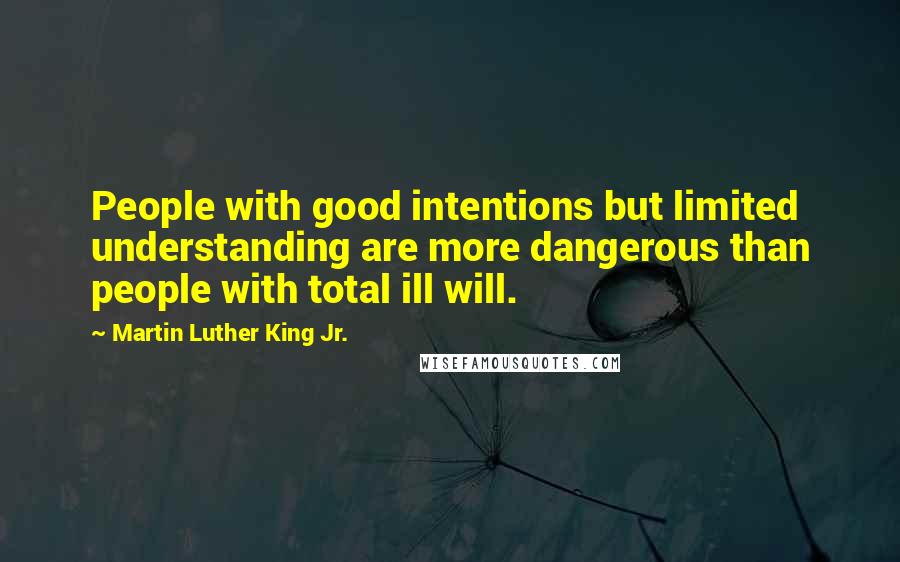 Martin Luther King Jr. quotes: People with good intentions but limited understanding are more dangerous than people with total ill will. Martin Luther King Jr. quotes: People with good intentions but limited understanding are more dangerous than people with total ill will.