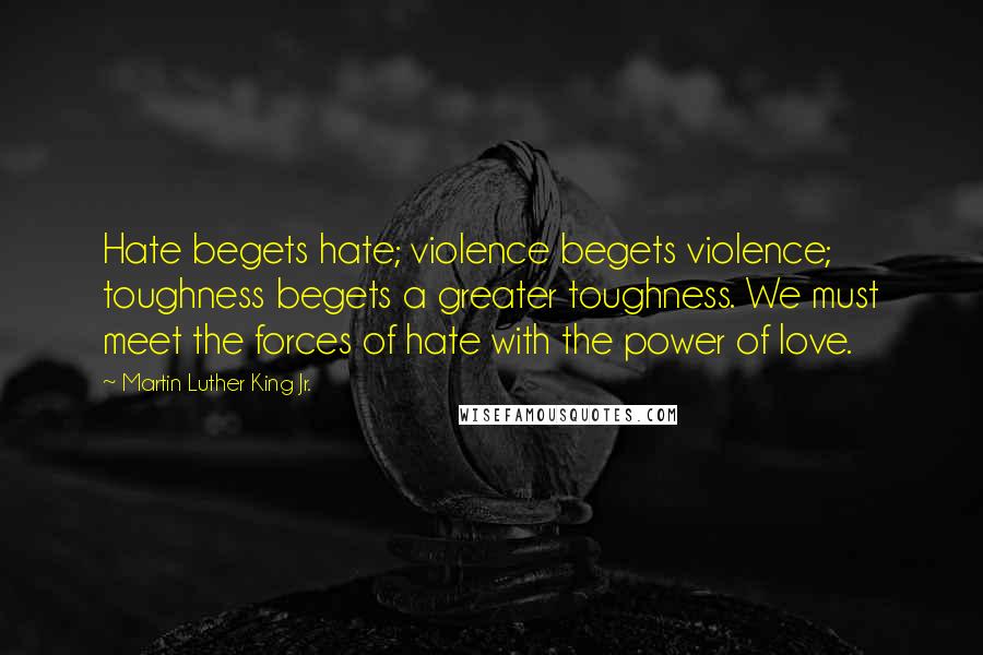 Martin Luther King Jr. quotes: Hate begets hate; violence begets violence; toughness begets a greater toughness. We must meet the forces of hate with the power of love.